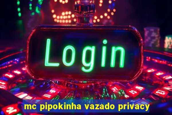 mc pipokinha vazado privacy